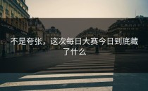 不是夸张，这次<strong>每日大赛今日</strong>到底藏了什么