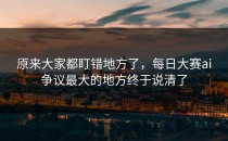 原来大家都盯错地方了，<strong>每日大赛ai</strong>争议最大的地方终于说清了