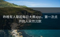 昨晚有人聊起<strong>每日大赛app</strong>，第一次点开的人突然沉默