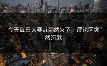 今天<strong>每日大赛ai</strong>突然火了，评论区突然沉默