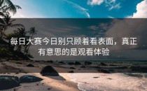 <strong>每日大赛今日</strong>别只顾着看表面，真正有意思的是观看体验
