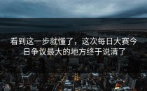 看到这一步就懂了，这次<strong>每日大赛今日</strong>争议最大的地方终于说清了