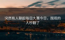 突然有人聊起<strong>每日大赛今日</strong>，围观的人吵翻了