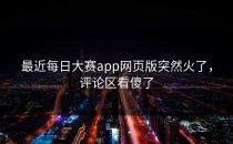 最近<strong>每日大赛app</strong>网页版突然火了，评论区看傻了