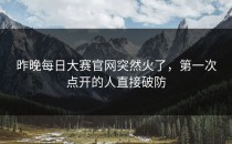 昨晚<strong>每日大赛官网</strong>突然火了，第一次点开的人直接破防