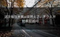 这次<strong>每日大赛ai</strong>突然火了，不少人开始疯狂追问