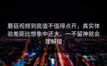 蘑菇视频到底值不值得点开，真实体验差距比想象中还大，一不留神就会理解错