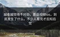 越看越觉得不对劲，蘑菇视频ios，到底发生了什么，不少人看完才后知后觉