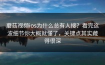蘑菇视频ios为什么总有人搜？看完这波细节你大概就懂了，关键点其实藏得很深