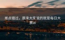 差点错过，原来大家说的就是<strong>每日大赛ai</strong>