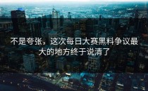 不是夸张，这次<strong>每日大赛黑料</strong>争议最大的地方终于说清了