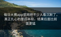 <strong>每日大赛app</strong>官网把不少人看沉默了，真正扎心的是后半段，结果后面比前面更猛
