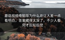 蘑菇视频电脑版为什么总让人差一点看明白，答案藏得太深了，不少人看完才后知后觉