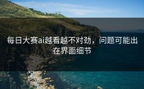 <strong>每日大赛ai</strong>越看越不对劲，问题可能出在界面细节