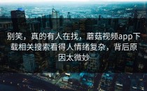 别笑，真的有人在找，蘑菇视频app下载相关搜索看得人情绪复杂，背后原因太微妙