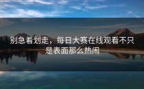 别急着划走，<strong>每日大赛在线观看</strong>不只是表面那么热闹