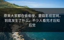 原来大家都在偷偷搜，蘑菇影视官网，到底发生了什么，不少人看完才后知后觉