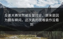 <strong>反差大赛</strong>突然被反复讨论，原来是因为翻车瞬间，这次真的很难装作没看到