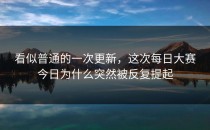 看似普通的一次更新，这次<strong>每日大赛今日</strong>为什么突然被反复提起