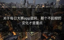 关于<strong>每日大赛app</strong>官网，那个不起眼的变化才是重点