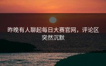 昨晚有人聊起<strong>每日大赛官网</strong>，评论区突然沉默