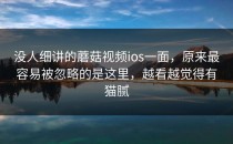 没人细讲的蘑菇视频ios一面，原来最容易被忽略的是这里，越看越觉得有猫腻