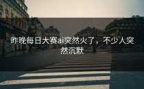 昨晚<strong>每日大赛ai</strong>突然火了，不少人突然沉默