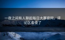 一夜之间有人聊起<strong>每日大赛官网</strong>，评论区看傻了