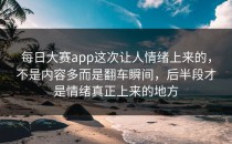 <strong>每日大赛app</strong>这次让人情绪上来的，不是内容多而是翻车瞬间，后半段才是情绪真正上来的地方