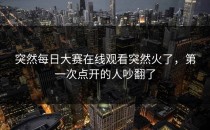 突然<strong>每日大赛在线观看</strong>突然火了，第一次点开的人吵翻了