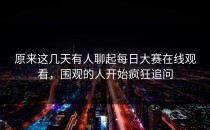 原来这几天有人聊起每日大赛在线观看，围观的人开始疯狂追问