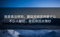 我是真没想到，蘑菇视频官网最近让不少人破防，背后原因太微妙