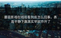 蘑菇影视在线观看到底怎么回事，表面平静下面其实早就炸开了