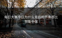 <strong>每日大赛今日</strong>为什么背后的节奏感比想象中强