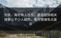 别笑，真的有人在找，蘑菇视频相关搜索让不少人破防，看完情绪有点复杂