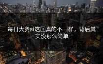 <strong>每日大赛ai</strong>这回真的不一样，背后其实没那么简单