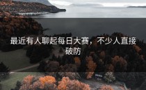 最近有人聊起每日大赛，不少人直接破防