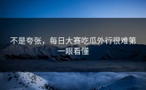 不是夸张，<strong>每日大赛吃瓜</strong>外行很难第一眼看懂