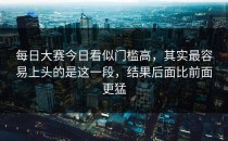 <strong>每日大赛今日</strong>看似门槛高，其实最容易上头的是这一段，结果后面比前面更猛