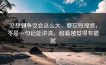 没想到争议会这么大，蘑菇短视频，不是一句话能讲清，越看越觉得有猫腻