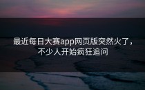 最近<strong>每日大赛app</strong>网页版突然火了，不少人开始疯狂追问