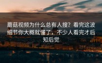 蘑菇视频为什么总有人搜？看完这波细节你大概就懂了，不少人看完才后知后觉