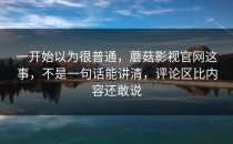一开始以为很普通，蘑菇影视官网这事，不是一句话能讲清，评论区比内容还敢说