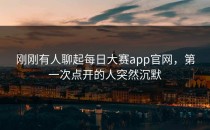 刚刚有人聊起<strong>每日大赛app官网</strong>，第一次点开的人突然沉默