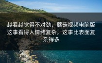 越看越觉得不对劲，蘑菇视频电脑版这事看得人情绪复杂，这事比表面复杂得多