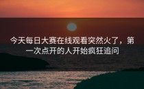 今天<strong>每日大赛在线观看</strong>突然火了，第一次点开的人开始疯狂追问