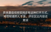 原来蘑菇视频官网还有这种打开方式，难怪知道的人不多，评论区比内容还敢说