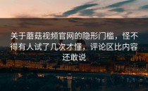 关于蘑菇视频官网的隐形门槛，怪不得有人试了几次才懂，评论区比内容还敢说
