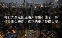 每日大赛这回连路人都坐不住了，事情没那么表面，真正的重点藏得太深