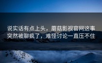 说实话有点上头，蘑菇影视官网这事突然被聊疯了，难怪讨论一直压不住